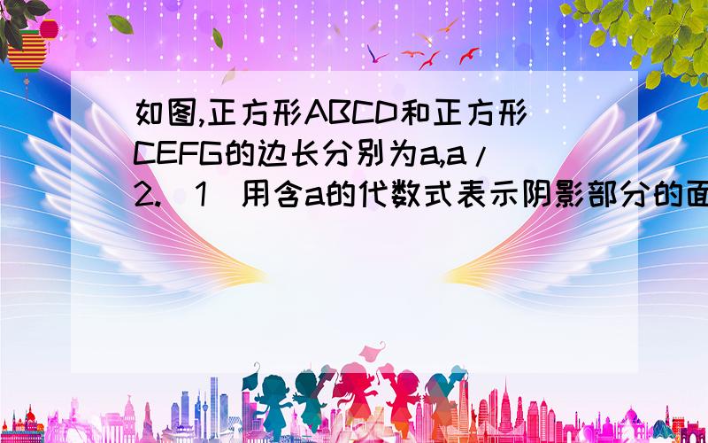 如图,正方形ABCD和正方形CEFG的边长分别为a,a/2.（1）用含a的代数式表示阴影部分的面积（1）用含a的代数式△AEG的面积；（2）当a=4时,△AEG的面积是多少?