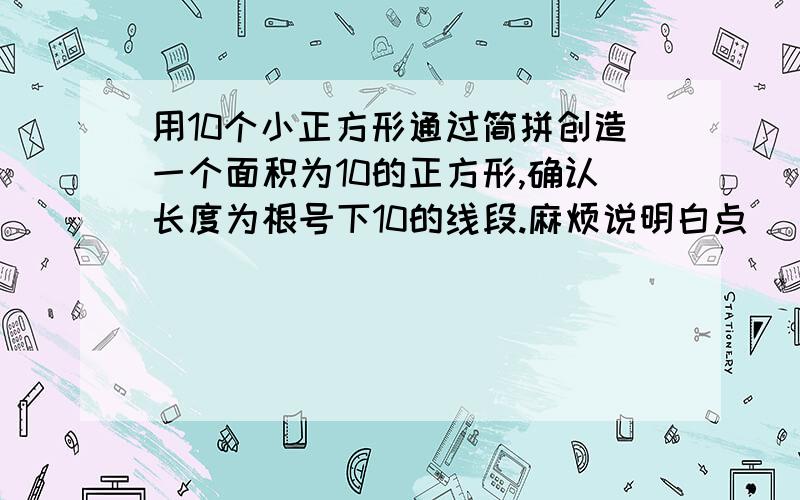 用10个小正方形通过简拼创造一个面积为10的正方形,确认长度为根号下10的线段.麻烦说明白点