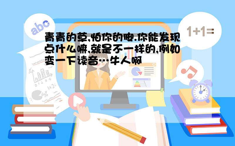 青青的草,怕你的脚.你能发现点什么嘛,就是不一样的,例如变一下读音…牛人啊