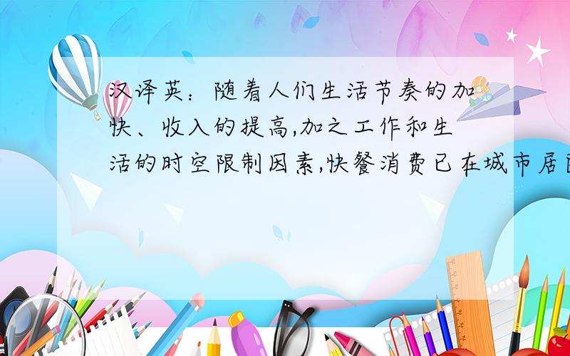 汉译英：随着人们生活节奏的加快、收入的提高,加之工作和生活的时空限制因素,快餐消费已在城市居民生活