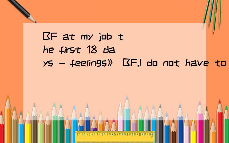 BF at my job the first 18 days - feelings》 BF,I do not have to enter at this company before.Friends heard how well it has.Wages,treatment,benefits are good.So my biggest near their efforts to go interview.Whose,I was admitted.When I entered the BF