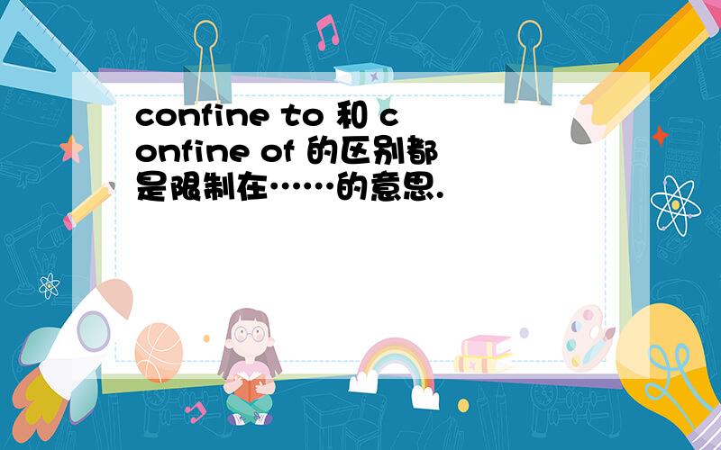 confine to 和 confine of 的区别都是限制在……的意思.