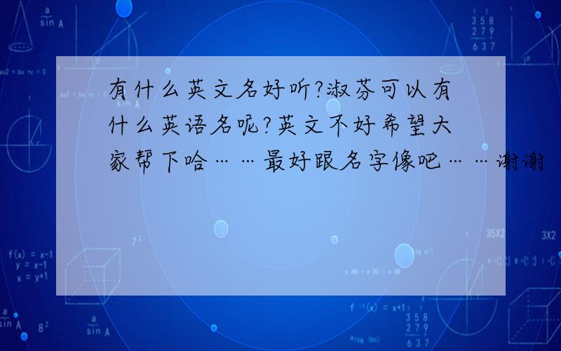 有什么英文名好听?淑芬可以有什么英语名呢?英文不好希望大家帮下哈……最好跟名字像吧……谢谢