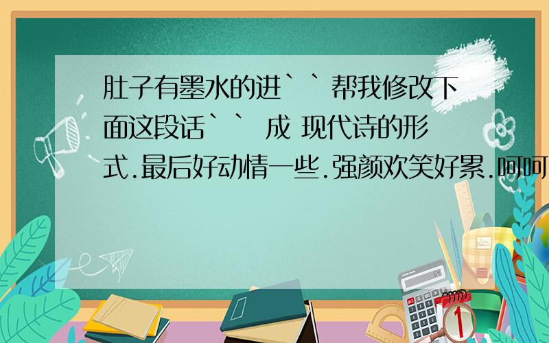 肚子有墨水的进``帮我修改下面这段话`` 成 现代诗的形式.最后好动情一些.强颜欢笑好累.呵呵.好的有追分.————————————————太多的回忆留在这里..太多的伤心抹擦不去..太