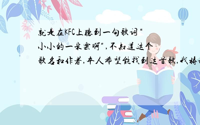 就是在KFC上听到一句歌词“小小的一朵云啊”,不知道这个歌名和作者,本人希望能找到这首歌,我将谢谢你们的回答!