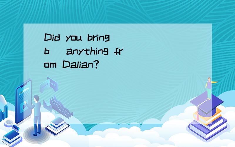 Did you bring b_ anything from Dalian?