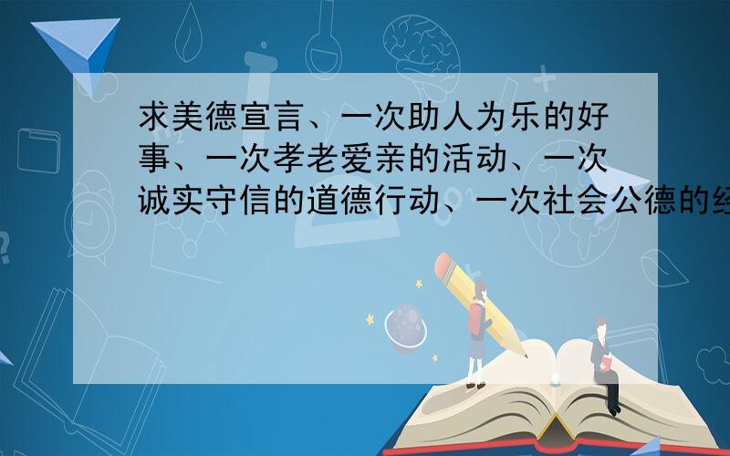 求美德宣言、一次助人为乐的好事、一次孝老爱亲的活动、一次诚实守信的道德行动、一次社会公德的经历.急瞎掰也可以.