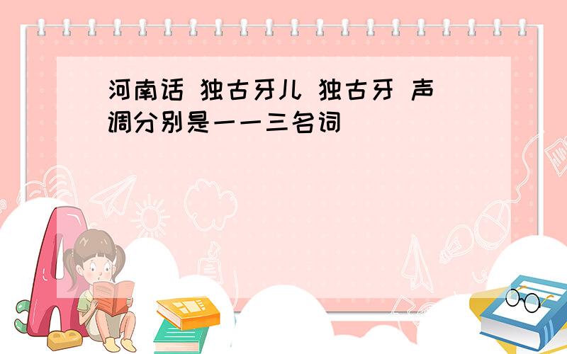 河南话 独古牙儿 独古牙 声调分别是一一三名词