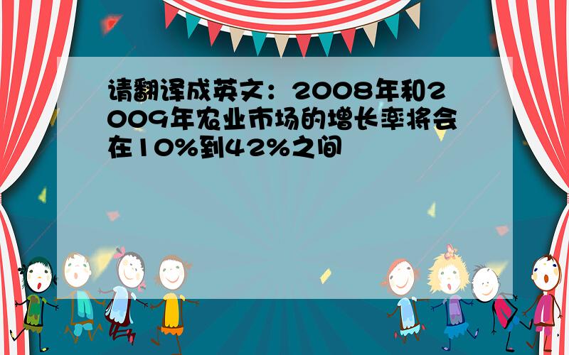 请翻译成英文：2008年和2009年农业市场的增长率将会在10%到42%之间