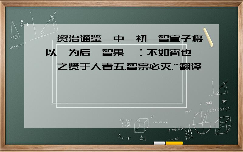 《资治通鉴》中,初,智宣子将以瑶为后,智果曰：不如宵也,瑶之贤于人者五.智宗必灭.”翻译,