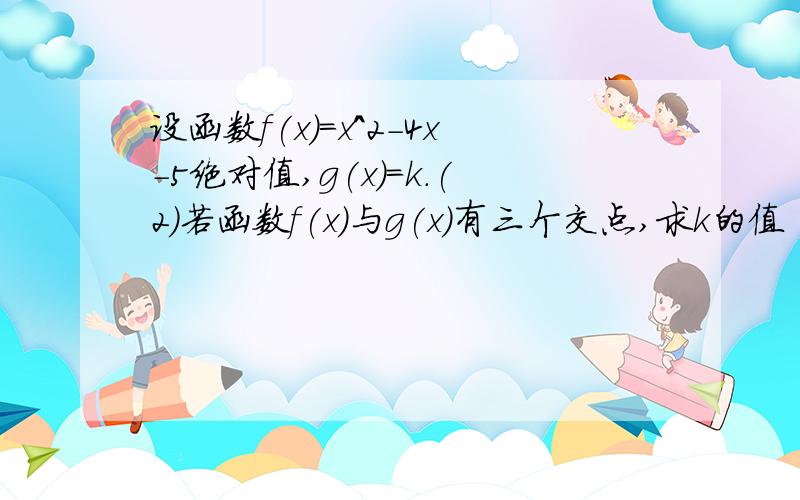 设函数f(x)=x^2-4x-5绝对值,g(x)=k.(2)若函数f(x)与g(x)有三个交点,求k的值