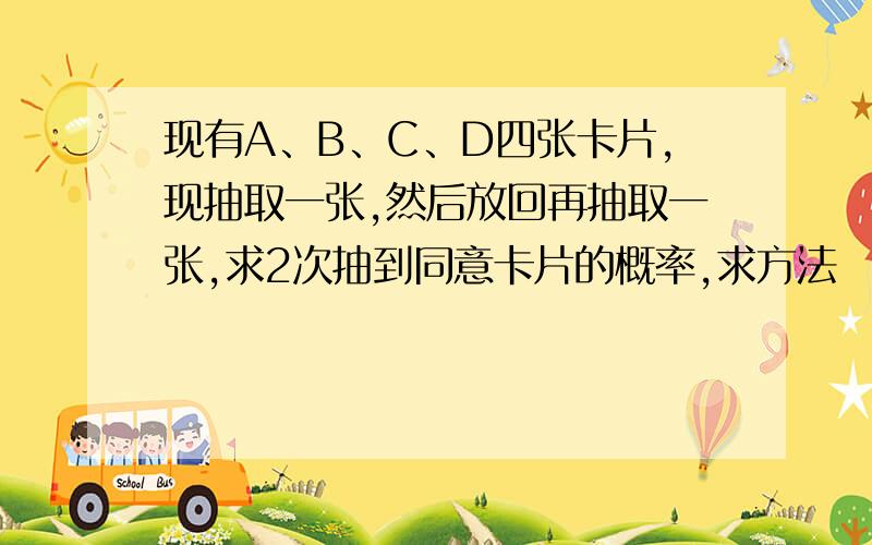 现有A、B、C、D四张卡片,现抽取一张,然后放回再抽取一张,求2次抽到同意卡片的概率,求方法