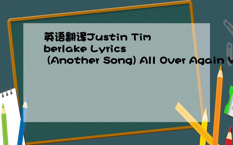 英语翻译Justin Timberlake Lyrics (Another Song) All Over Again You've been alone,you've been afraid I've been a fool In so many ways But I would change my life If you thought you,might try to love me So please give me another chance To write you