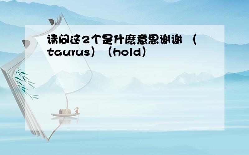 请问这2个是什麽意思谢谢 （taurus）（hold）