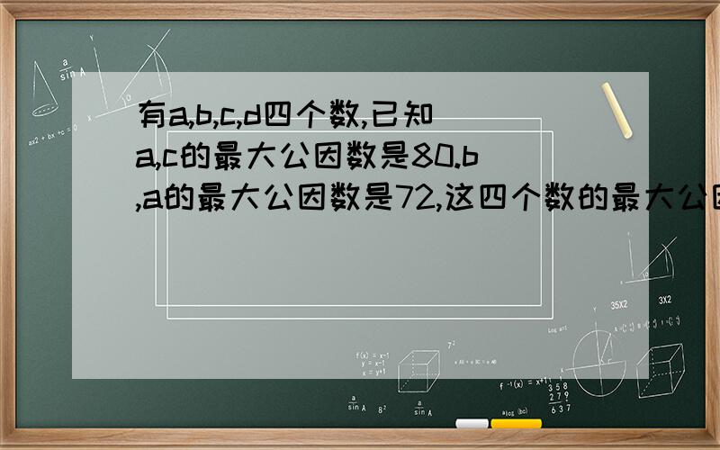 有a,b,c,d四个数,已知a,c的最大公因数是80.b,a的最大公因数是72,这四个数的最大公因数是多少