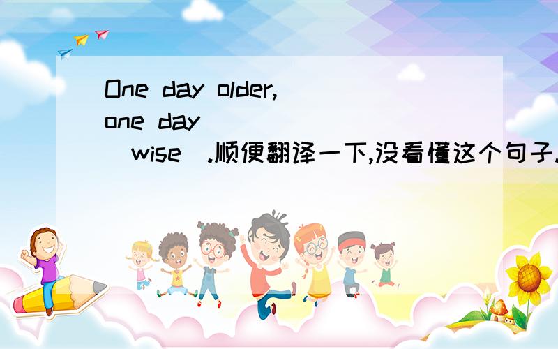 One day older,one day ______(wise).顺便翻译一下,没看懂这个句子.