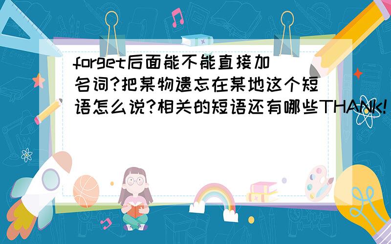 forget后面能不能直接加名词?把某物遗忘在某地这个短语怎么说?相关的短语还有哪些THANK!