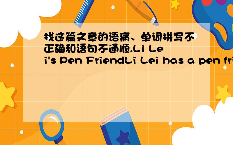 找这篇文章的语病、单词拼写不正确和语句不通顺.Li Lei's Pen FriendLi Lei has a pen friend.He is from England.He often writes letters to Li Lei.His name is Tom.Tom likes playing handball and tennis.He speaks English well.Sometimes