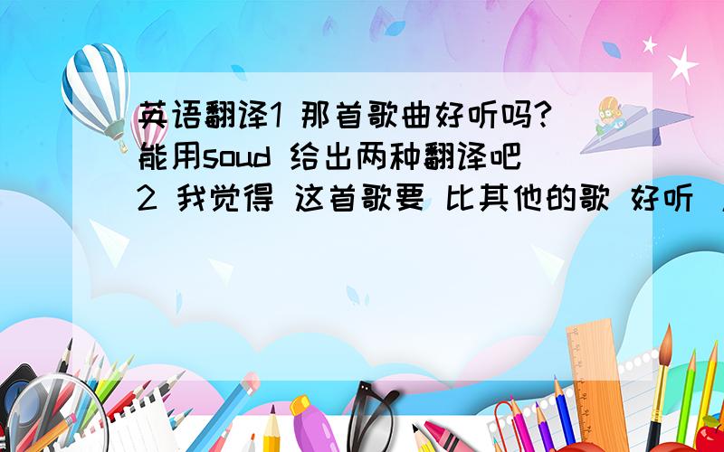 英语翻译1 那首歌曲好听吗?能用soud 给出两种翻译吧2 我觉得 这首歌要 比其他的歌 好听 / 难听3 这首歌的节奏 要 比其他三首 更加 欢快.4 你觉得这幅画好看吗 5 这幅画 比其他两幅画 要好看6