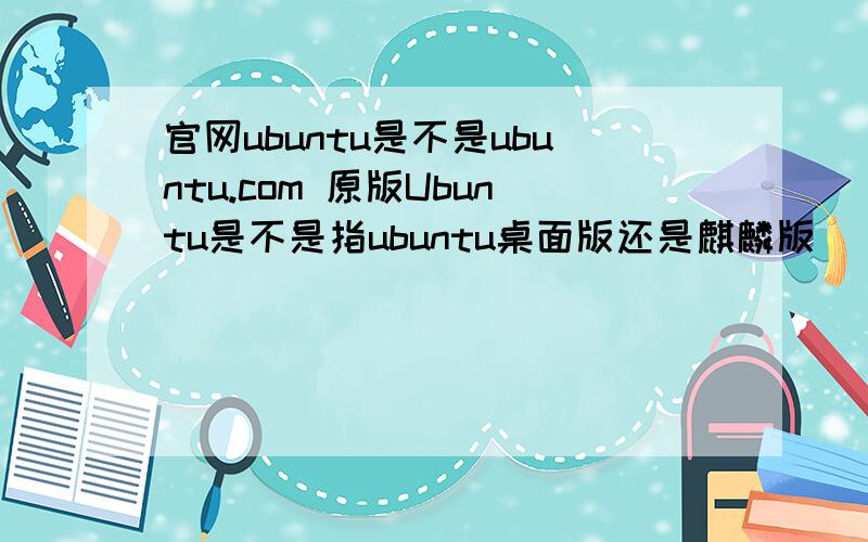 官网ubuntu是不是ubuntu.com 原版Ubuntu是不是指ubuntu桌面版还是麒麟版