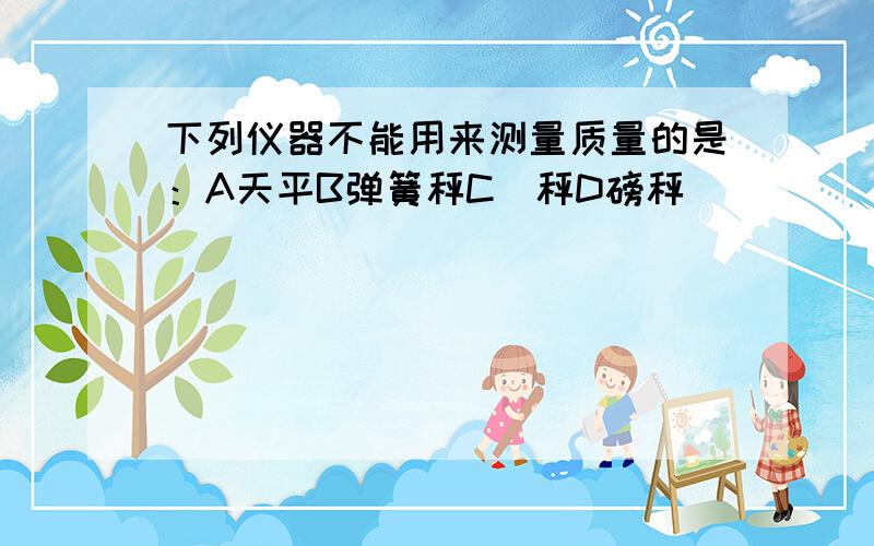 下列仪器不能用来测量质量的是：A天平B弹簧秤C杅秤D磅秤