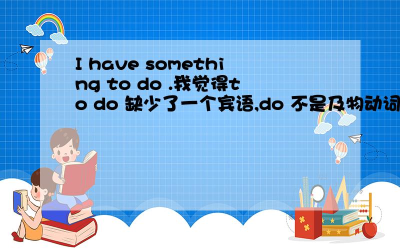 I have something to do .我觉得to do 缺少了一个宾语,do 不是及物动词吗?to do 是充当后置定语吧.