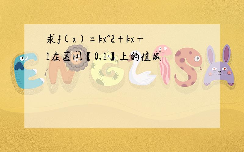 求f(x)=kx^2+kx+1在区间【0,1】上的值域