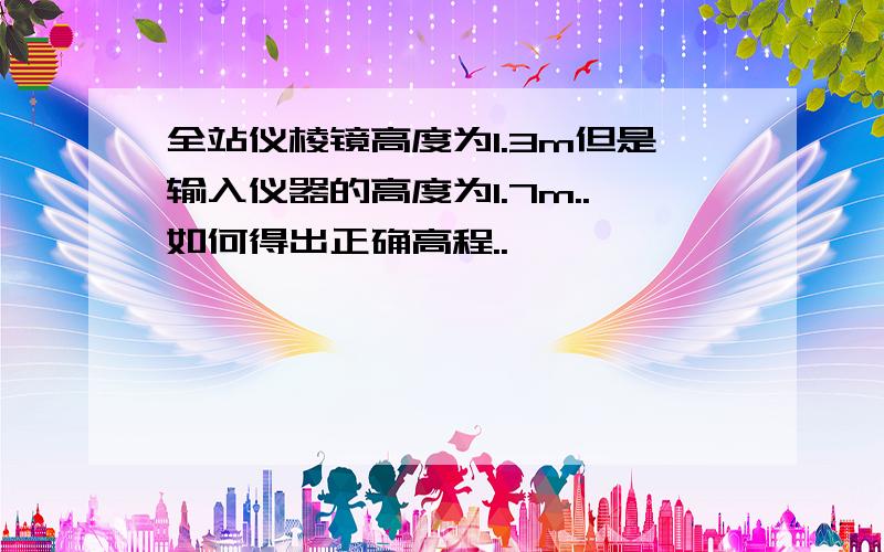 全站仪棱镜高度为1.3m但是输入仪器的高度为1.7m..如何得出正确高程..