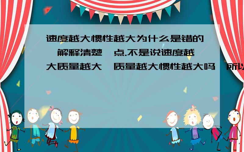 速度越大惯性越大为什么是错的,解释清楚一点.不是说速度越大质量越大,质量越大惯性越大吗,所以速度越大惯性也就应该越大呀!