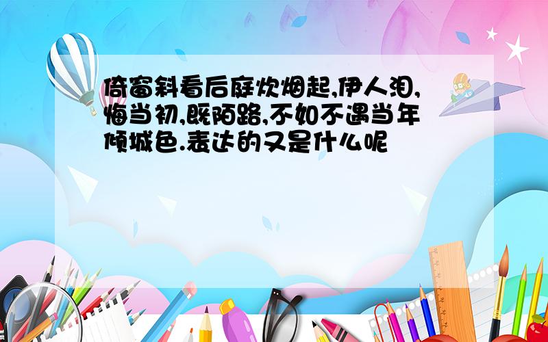 倚窗斜看后庭炊烟起,伊人泪,悔当初,既陌路,不如不遇当年倾城色.表达的又是什么呢