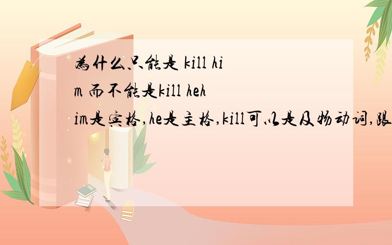 为什么只能是 kill him 而不能是kill hehim是宾格,he是主格,kill可以是及物动词,跟不及物动词,请问什么什么语法让kill him 连接在一起,而不能跟he连接,小弟刚学习,但是还有很多语法无法理解,在这