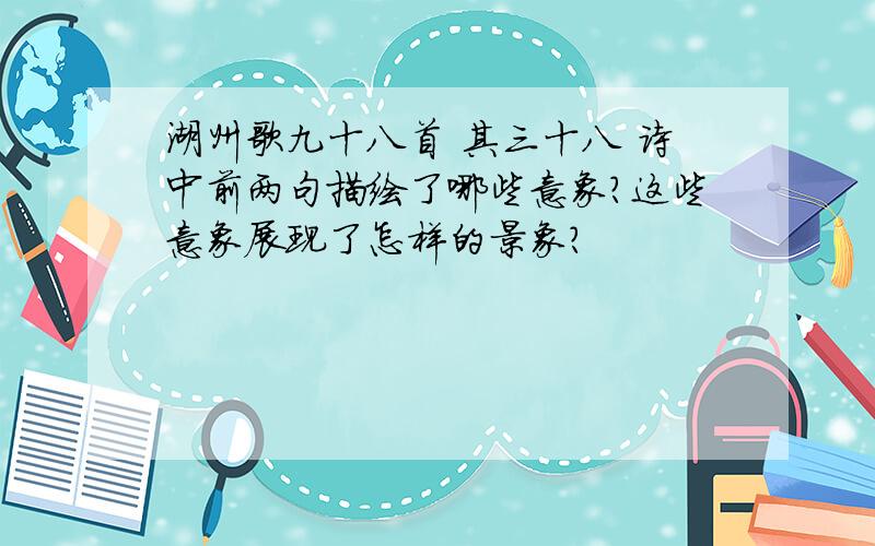 湖州歌九十八首 其三十八 诗中前两句描绘了哪些意象?这些意象展现了怎样的景象?