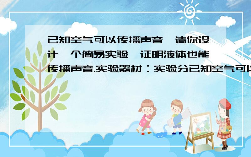 已知空气可以传播声音,请你设计一个简易实验,证明液体也能传播声音.实验器材：实验分已知空气可以传播声音,请你设计一个简易实验,证明液体也能传播声音.实验器材：实验分析与结论：