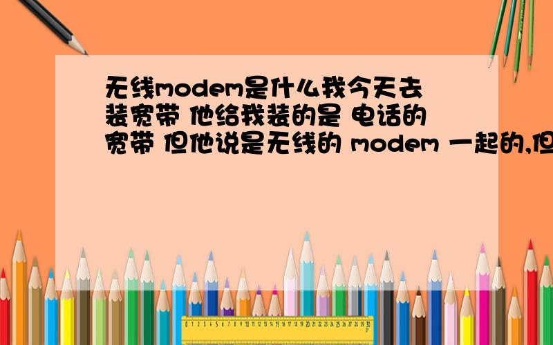 无线modem是什么我今天去装宽带 他给我装的是 电话的宽带 但他说是无线的 modem 一起的,但是也要装电话 8M 是什么