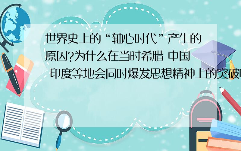 世界史上的“轴心时代”产生的原因?为什么在当时希腊 中国 印度等地会同时爆发思想精神上的突破呢?