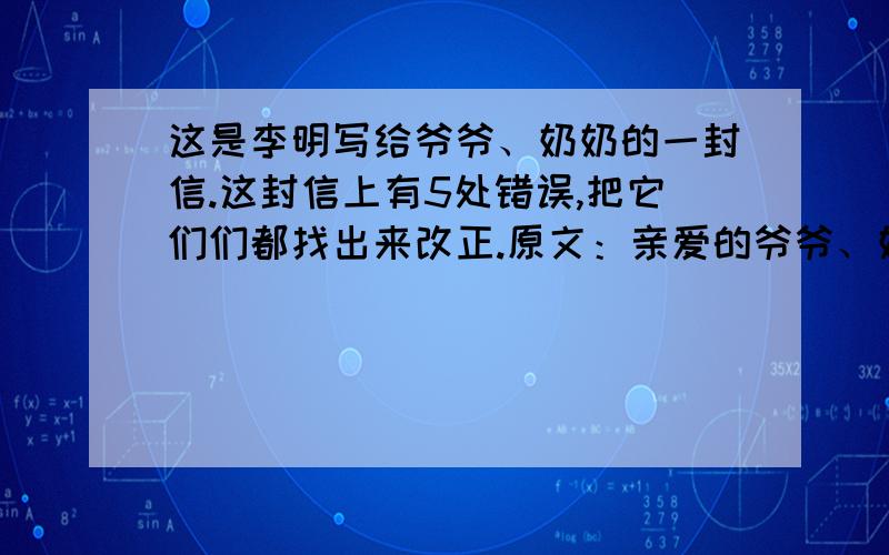 这是李明写给爷爷、奶奶的一封信.这封信上有5处错误,把它们们都找出来改正.原文：亲爱的爷爷、奶奶：你们好!你们寄来的鲁滨孙漂流记这本书收到了,日子过得真快,我已经小学即将毕业了