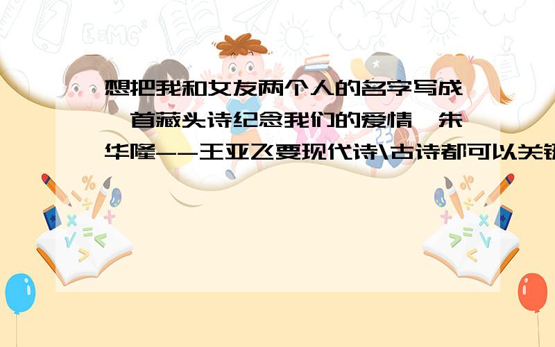 想把我和女友两个人的名字写成一首藏头诗纪念我们的爱情,朱华隆--王亚飞要现代诗\古诗都可以关键是要有含义!