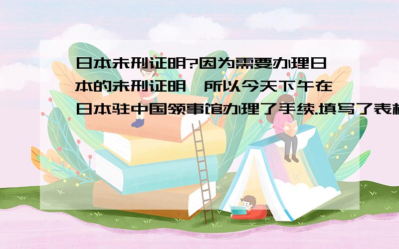 日本未刑证明?因为需要办理日本的未刑证明,所以今天下午在日本驻中国领事馆办理了手续.填写了表格,打了指模.可是不知道日本他们怎么调查我有没有案底的呢?我因为以前在日本有打过架,