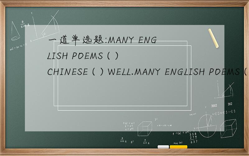 一道单选题:MANY ENGLISH POEMS ( )CHINESE ( ) WELL.MANY ENGLISH POEMS ( )CHINESE ( ) WELL.A.TRANSLATED INTO,DIDN'T TRANSLATEB.TRANSLATED FROM,DON'T TRANSLATE选A还是B?理由是什么呢?怎么有人A有人B啊...到底是哪个?