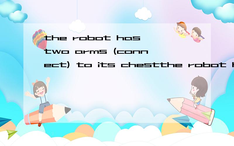 the robot has two arms (connect) to its chestthe robot has two arms ------(connect) to its chest 适当形式填空