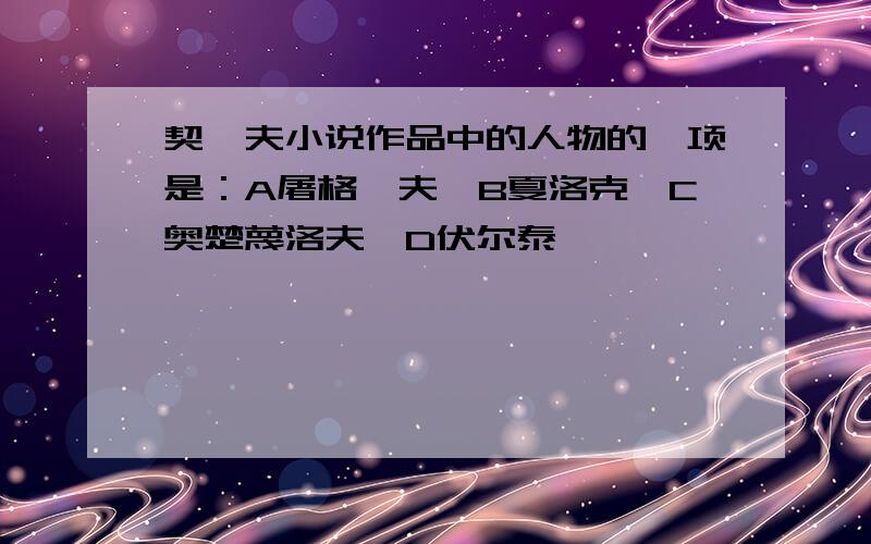 契诃夫小说作品中的人物的一项是：A屠格涅夫、B夏洛克、C奥楚蔑洛夫、D伏尔泰