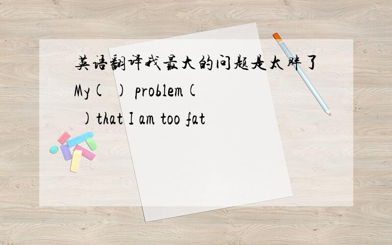 英语翻译我最大的问题是太胖了My( ) problem( )that I am too fat