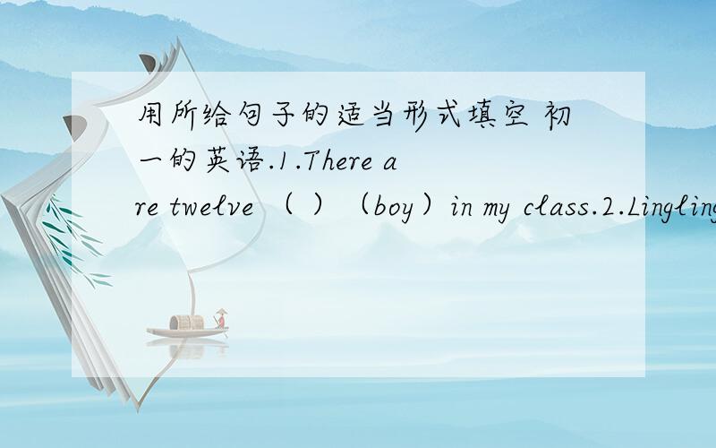 用所给句子的适当形式填空 初一的英语.1.There are twelve （ ）（boy）in my class.2.Lingling has two（ ）（dictionary）.3.How many（ ）（hotel）are there in the city.4.There aren’t（ ）（some）English student.5.（ ）