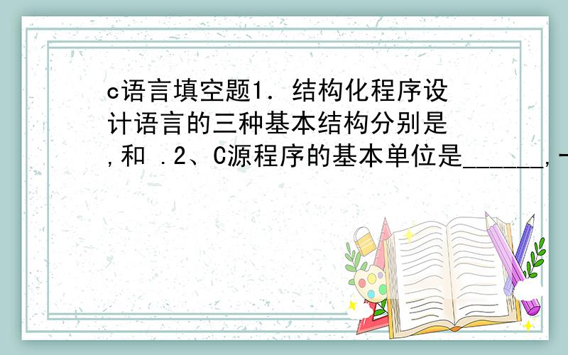 c语言填空题1．结构化程序设计语言的三种基本结构分别是 ,和 .2、C源程序的基本单位是______,一个C源程序中至少应包括一个______.3、开发一个C程序要经过编辑、__________、连接和运行四个步