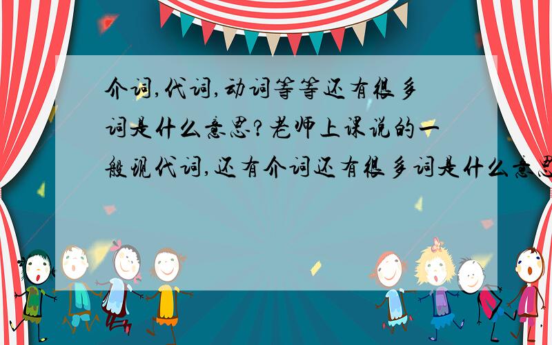 介词,代词,动词等等还有很多词是什么意思?老师上课说的一般现代词,还有介词还有很多词是什么意思啊!我都听不懂!希望还能告诉一般进行时,一般现在时,还有等等越多越好!