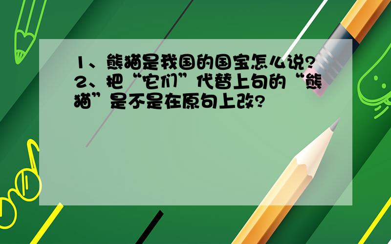 1、熊猫是我国的国宝怎么说?2、把“它们”代替上句的“熊猫”是不是在原句上改?