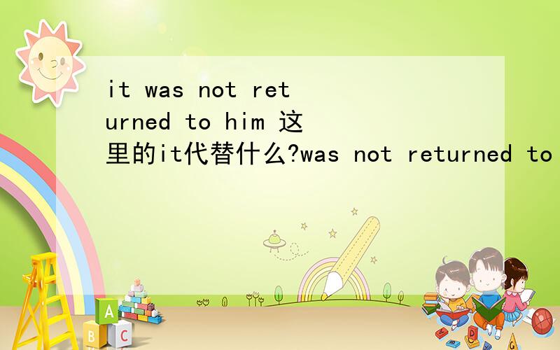 it was not returned to him 这里的it代替什么?was not returned to him 这是个被动语态还是动词做过去分词?