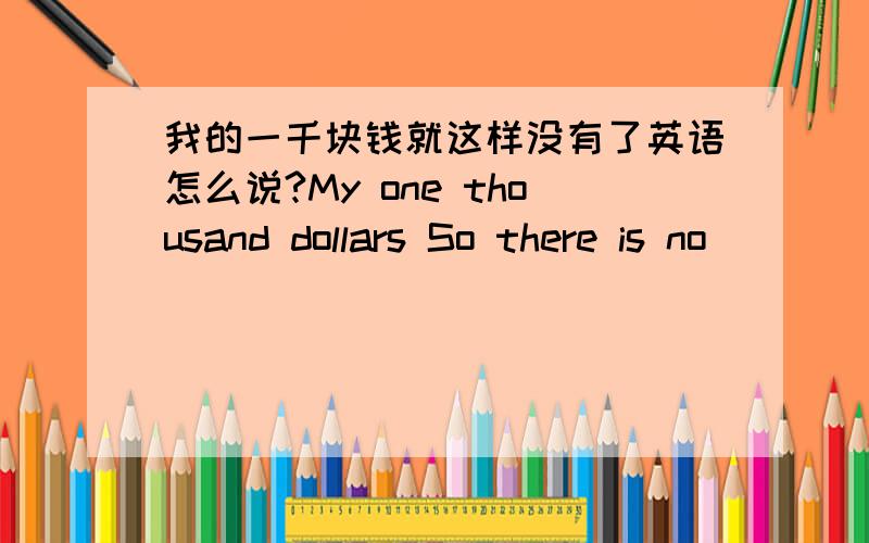 我的一千块钱就这样没有了英语怎么说?My one thousand dollars So there is no