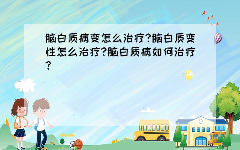 脑白质病变怎么治疗?脑白质变性怎么治疗?脑白质病如何治疗?