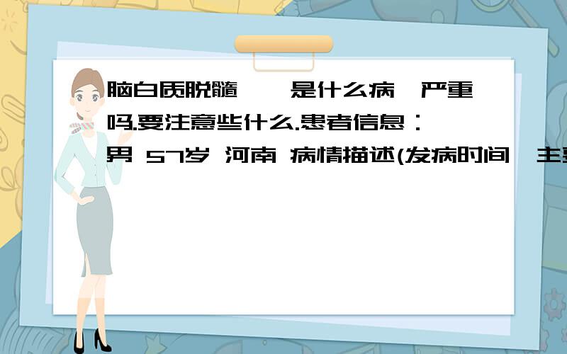 脑白质脱髓鞘,是什么病,严重吗.要注意些什么.患者信息：男 57岁 河南 病情描述(发病时间、主要症状等)：男,57岁了,这两天不太舒服,昨天才说,我们发现他说话时嘴有一点歪,说话不太清.今天